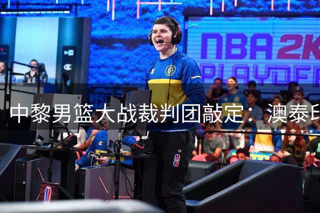 中黎男篮大战裁判团敲定：澳泰印三国裁判执裁