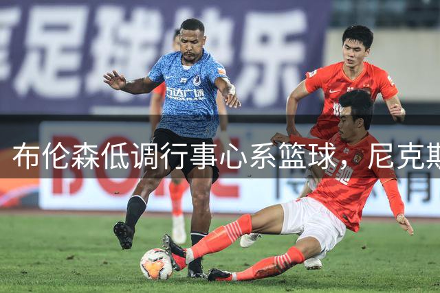 布伦森低调行事心系篮球，尼克斯未来规划引关注