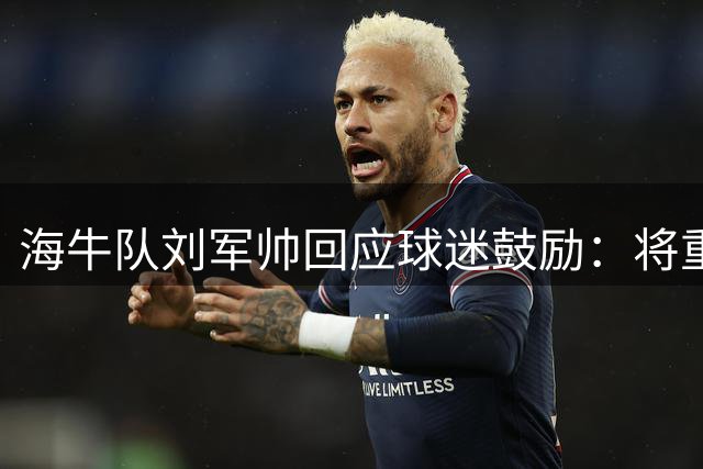 海牛队刘军帅回应球迷鼓励：将重整旗鼓迎接后续赛事