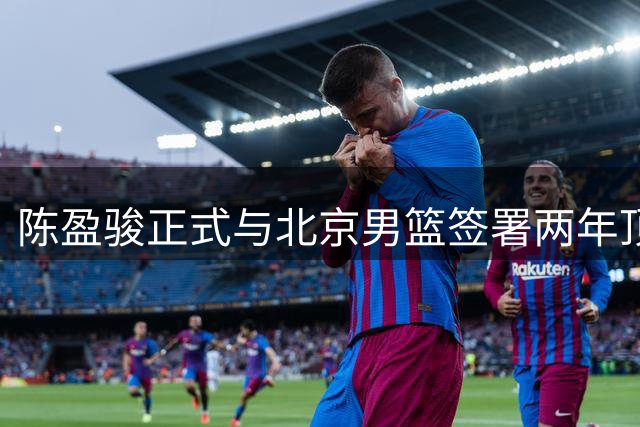 陈盈骏正式与北京男篮签署两年顶薪合同